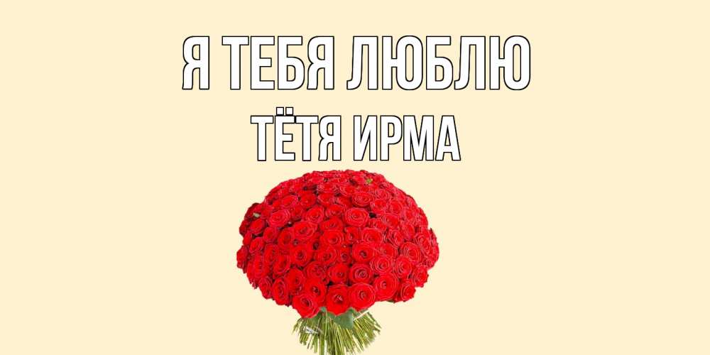 Открытка на каждый день с именем, Тётя-Ирма Я тебя люблю розы Прикольная открытка с пожеланием онлайн скачать бесплатно 