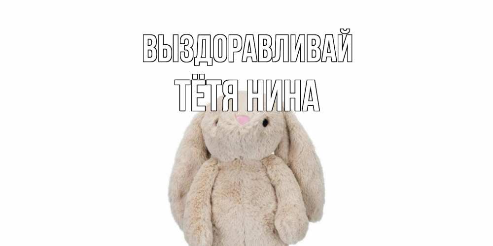 Открытка на каждый день с именем, Тётя-Нина Выздоравливай не болей Прикольная открытка с пожеланием онлайн скачать бесплатно 
