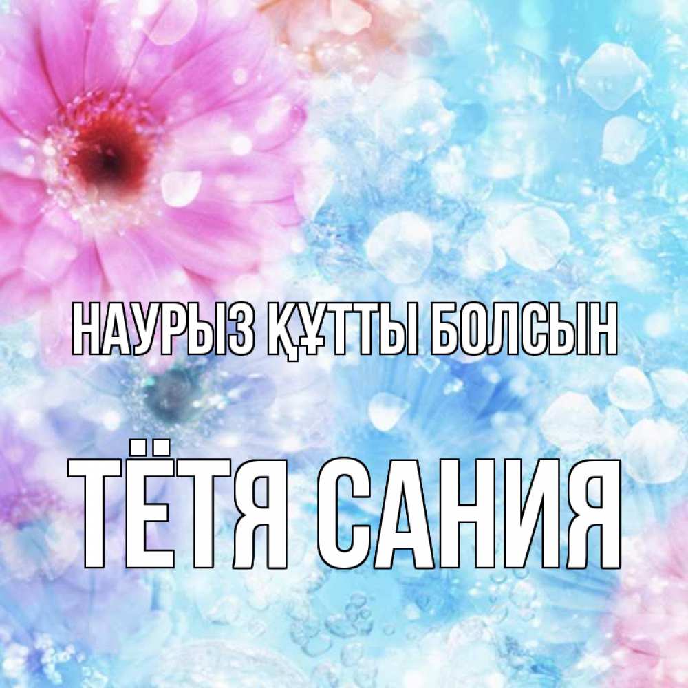 Открытка на каждый день с именем, Тётя-Сания Наурыз құтты болсын цветы Прикольная открытка с пожеланием онлайн скачать бесплатно 