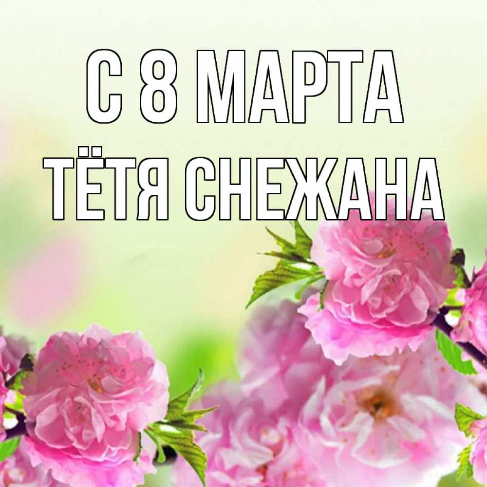 Открытка на каждый день с именем, Тётя-Снежана С 8 марта цветы Прикольная открытка с пожеланием онлайн скачать бесплатно 