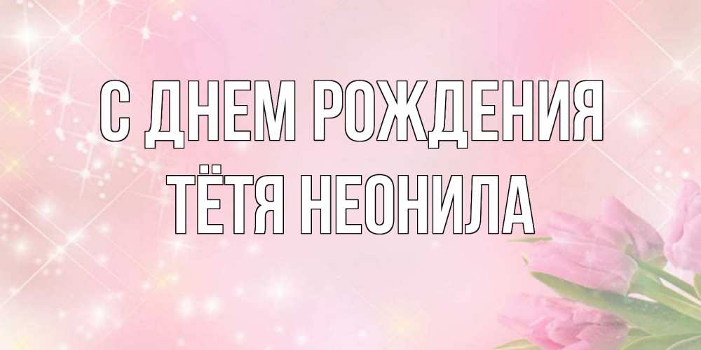 Открытка на каждый день с именем, Тётя-Неонила С днем рождения открытки в нежных цветах Прикольная открытка с пожеланием онлайн скачать бесплатно 
