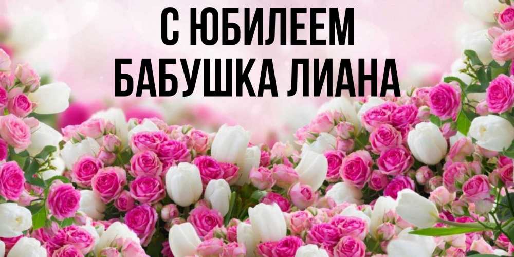 Открытка на каждый день с именем, Бабушка-Лиана С юбилеем открытка с разными розами Прикольная открытка с пожеланием онлайн скачать бесплатно 