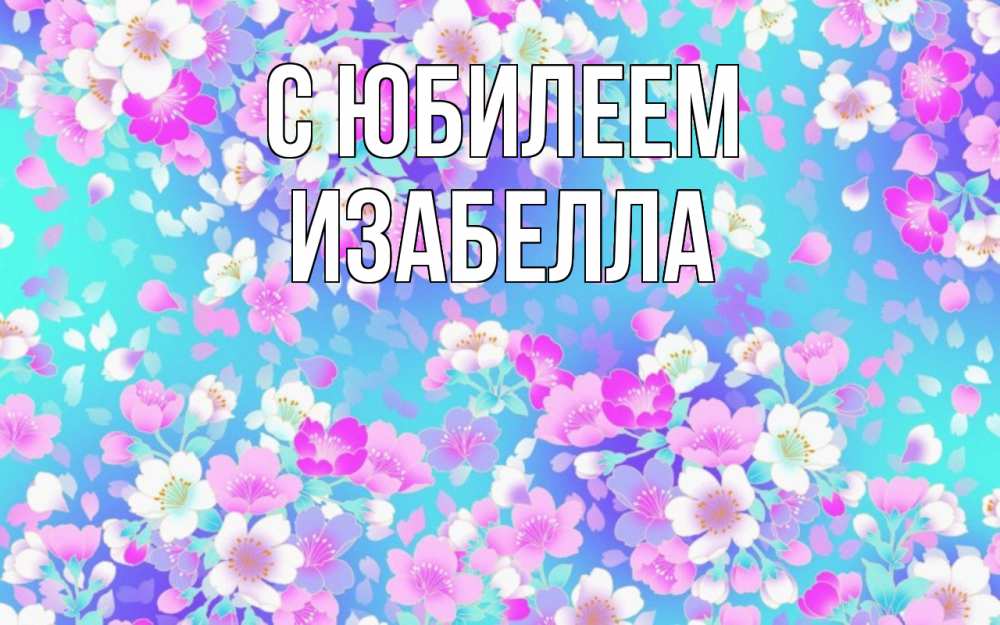 Открытка на каждый день с именем, Изабелла С юбилеем открытка с заливкой Прикольная открытка с пожеланием онлайн скачать бесплатно 
