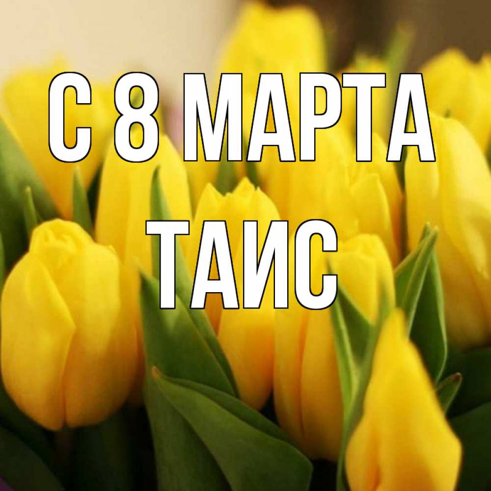 Открытка на каждый день с именем, Таис С 8 марта цветы Прикольная открытка с пожеланием онлайн скачать бесплатно 