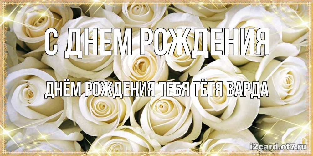 Открытка на каждый день с именем, днём-рождения-тебя-тётя-варда С днем рождения открытка с белыми розами. большой букет белых роз Прикольная открытка с пожеланием онлайн скачать бесплатно 