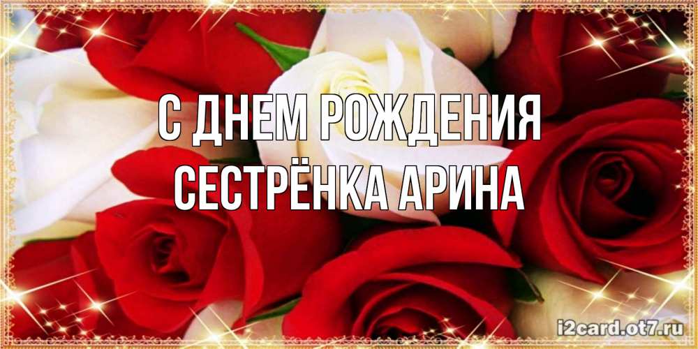 Открытка на каждый день с именем, Сестрёнка-Арина С днем рождения открытка на день рождения с белыми и красными розами Прикольная открытка с пожеланием онлайн скачать бесплатно 