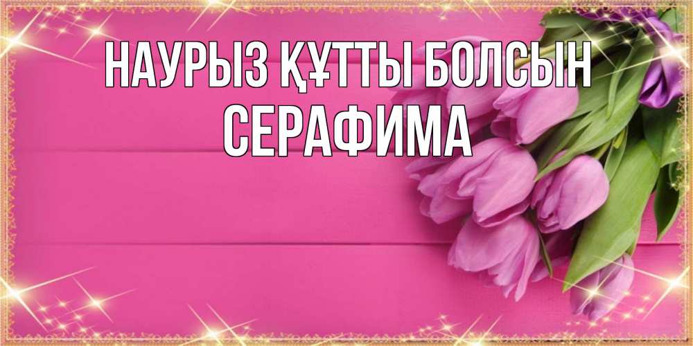 Открытка на каждый день с именем, Серафима Наурыз құтты болсын открытка для фотошопа с подписью Прикольная открытка с пожеланием онлайн скачать бесплатно 