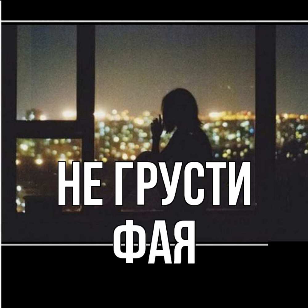 Открытка на каждый день с именем, Фая Не грусти смотрит на ночной город Прикольная открытка с пожеланием онлайн скачать бесплатно 