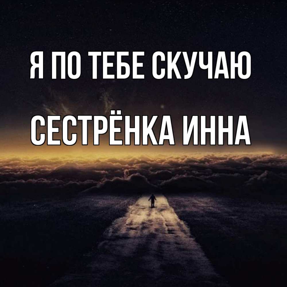 Открытка на каждый день с именем, Сестрёнка-Инна Я по тебе скучаю идем Прикольная открытка с пожеланием онлайн скачать бесплатно 