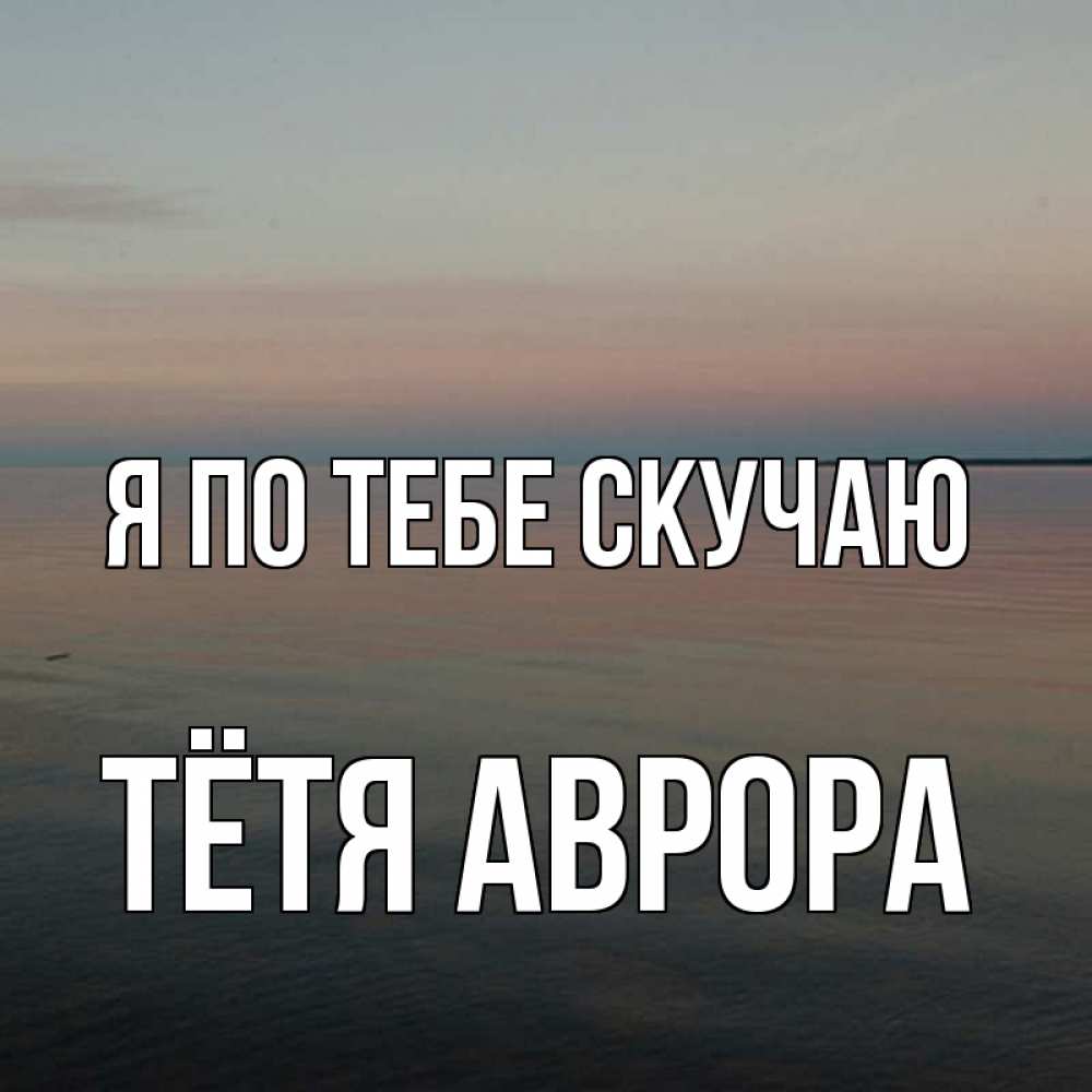 Открытка на каждый день с именем, Тётя-Аврора Я по тебе скучаю пусто Прикольная открытка с пожеланием онлайн скачать бесплатно 