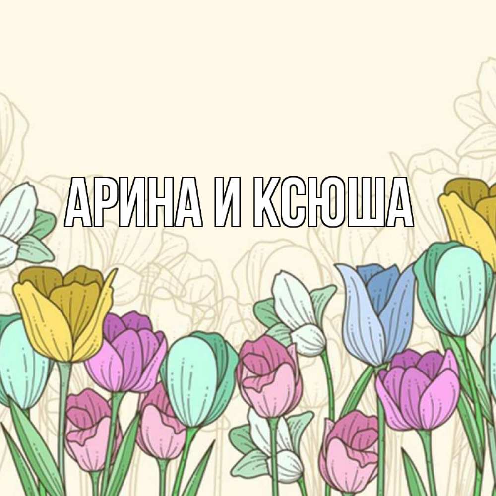 Открытка на каждый день с именем, Арина-и-Ксюша Главная тюльпаны Прикольная открытка с пожеланием онлайн скачать бесплатно 