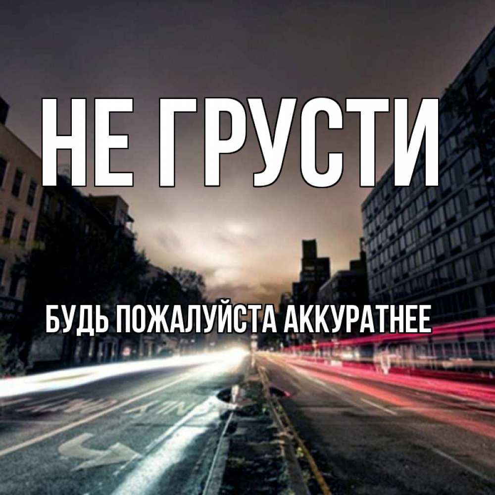 Открытка на каждый день с именем, БУДЬ-ПОЖАЛУЙСТА-АККУРАТНЕЕ Не грусти съемка ночью Прикольная открытка с пожеланием онлайн скачать бесплатно 