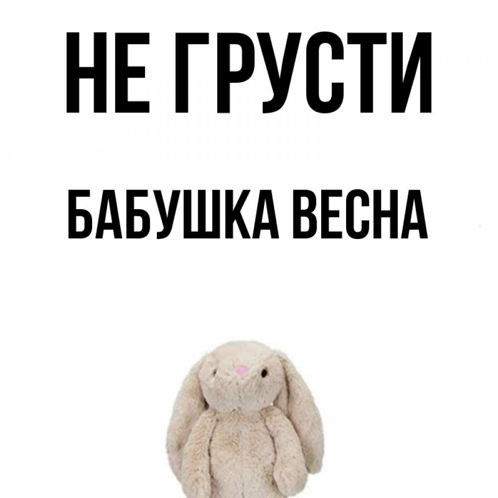 Открытка на каждый день с именем, Бабушка-Весна Не грусти детская игрушка зайчика Прикольная открытка с пожеланием онлайн скачать бесплатно 