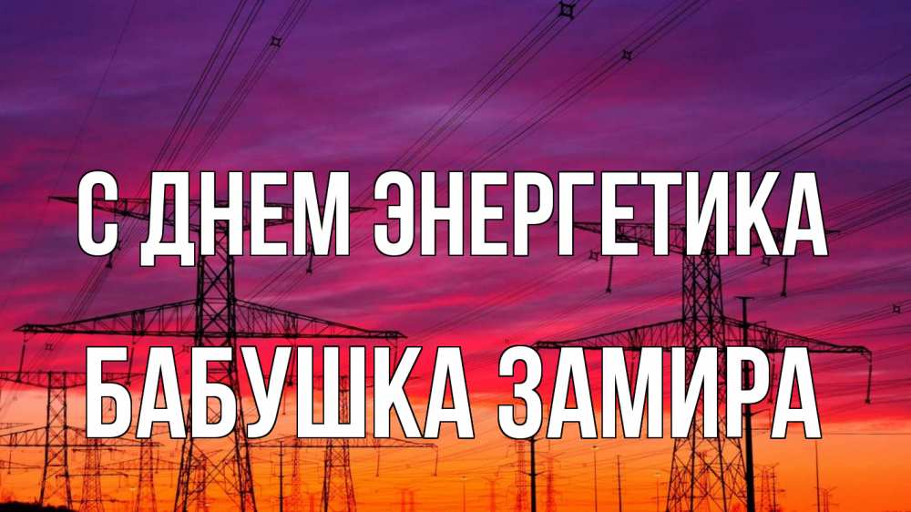 Открытка на каждый день с именем, Бабушка-Замира С днем энергетика энергия электричество закат Прикольная открытка с пожеланием онлайн скачать бесплатно 