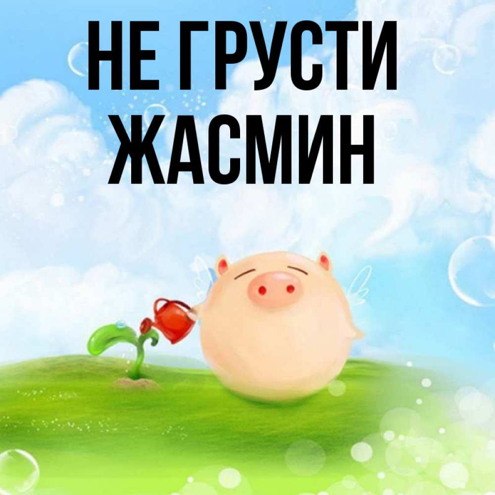 Открытка на каждый день с именем, Жасмин Не грусти поливает цветок порося Прикольная открытка с пожеланием онлайн скачать бесплатно 