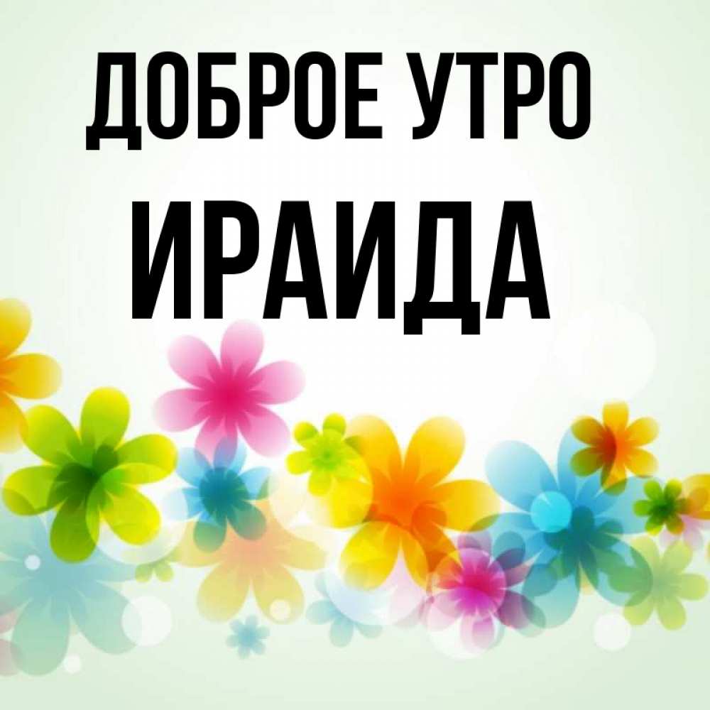 Открытка на каждый день с именем, Ираида Доброе утро позитивные цветочки Прикольная открытка с пожеланием онлайн скачать бесплатно 