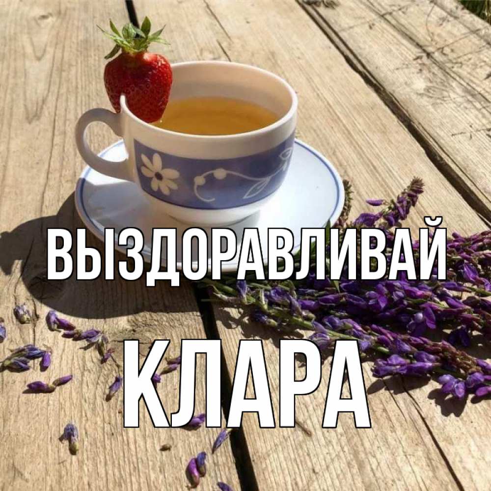 Открытка на каждый день с именем, Клара Выздоравливай чай Прикольная открытка с пожеланием онлайн скачать бесплатно 