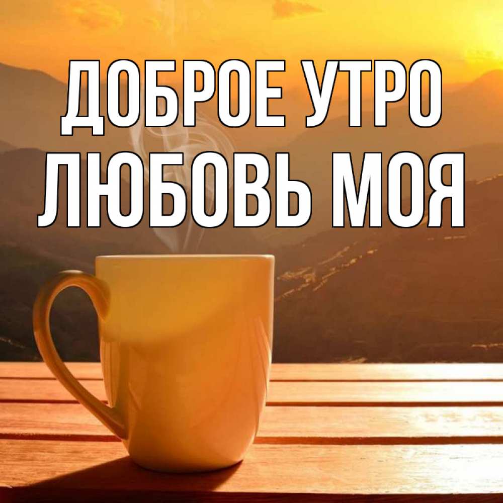 Открытка на каждый день с именем, Любовь-моя Доброе утро кофе в горах Прикольная открытка с пожеланием онлайн скачать бесплатно 