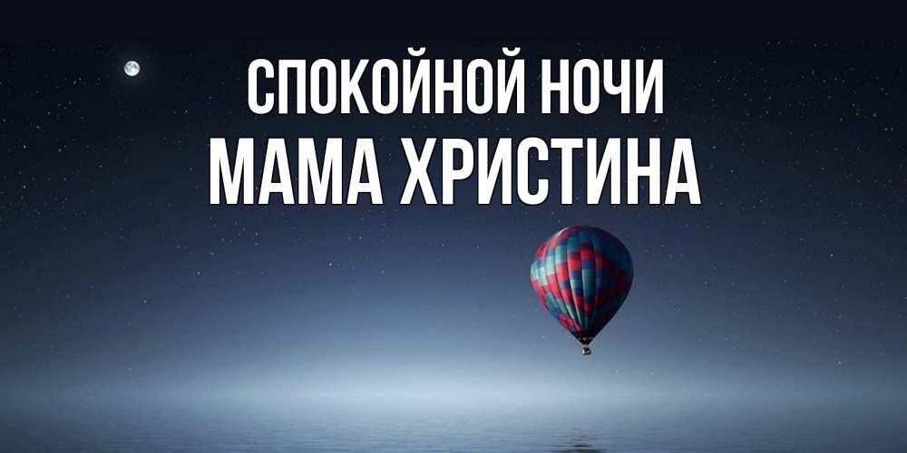Открытка на каждый день с именем, Мама-Христина Спокойной ночи ночная открытка Прикольная открытка с пожеланием онлайн скачать бесплатно 