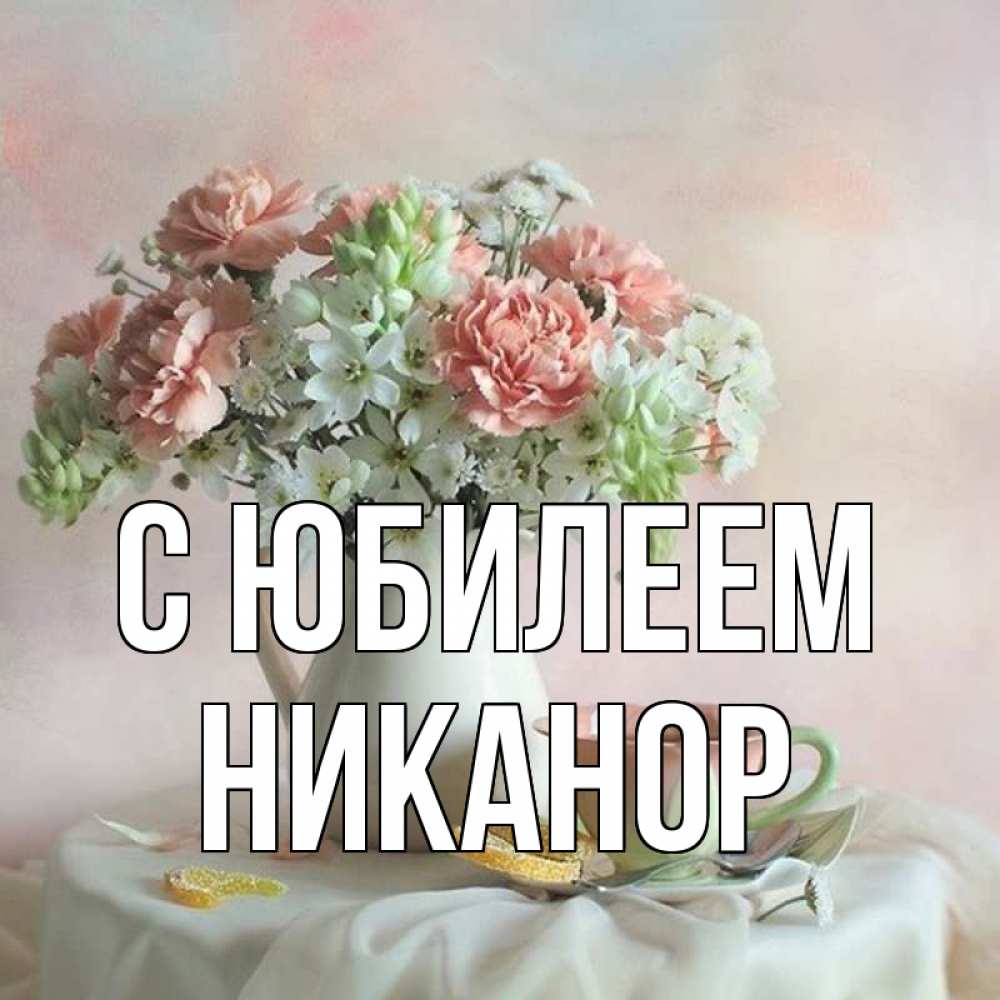 Открытка на каждый день с именем, Никанор С юбилеем с цветами Прикольная открытка с пожеланием онлайн скачать бесплатно 