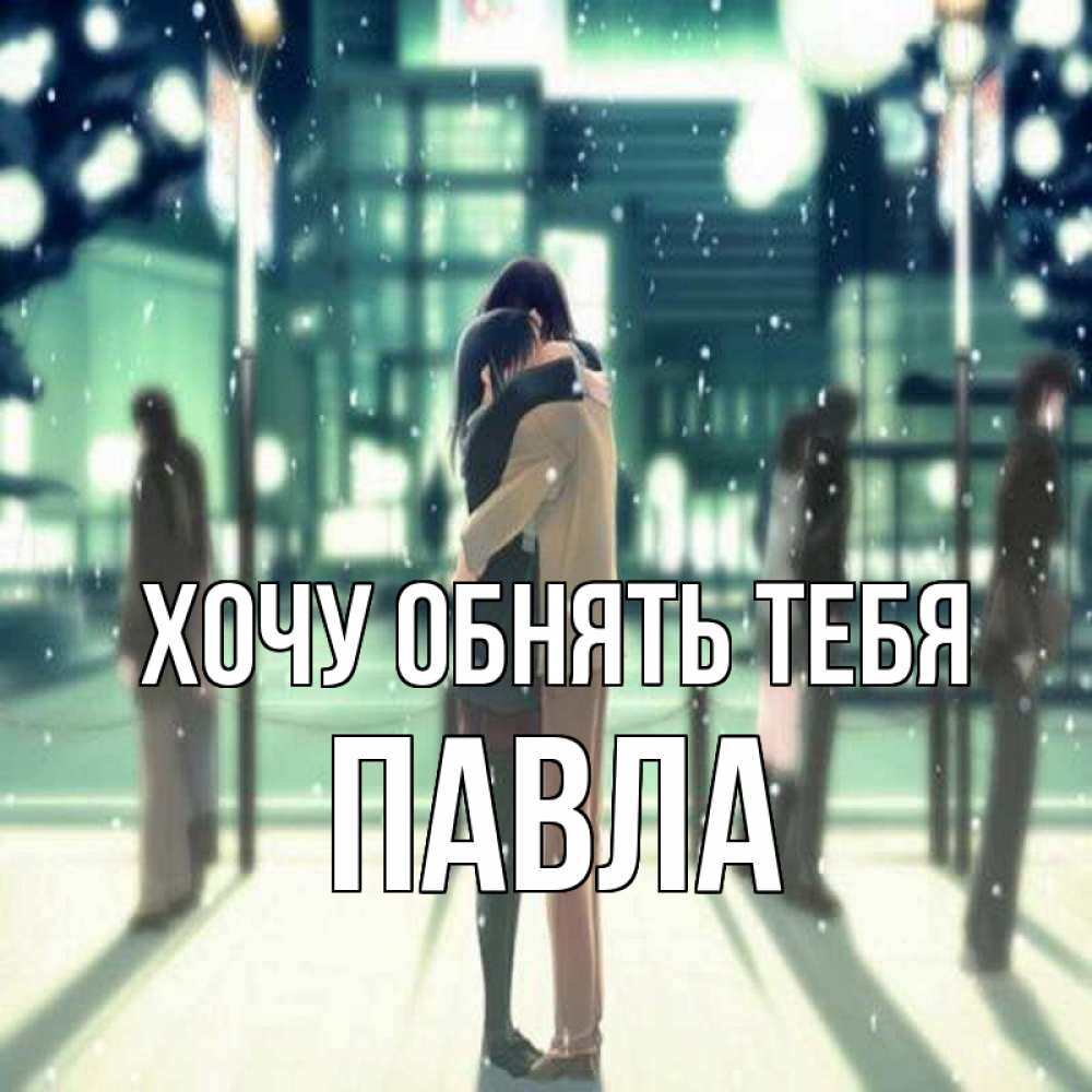 Открытка на каждый день с именем, Павла Хочу обнять тебя парень обнимает подругу Прикольная открытка с пожеланием онлайн скачать бесплатно 