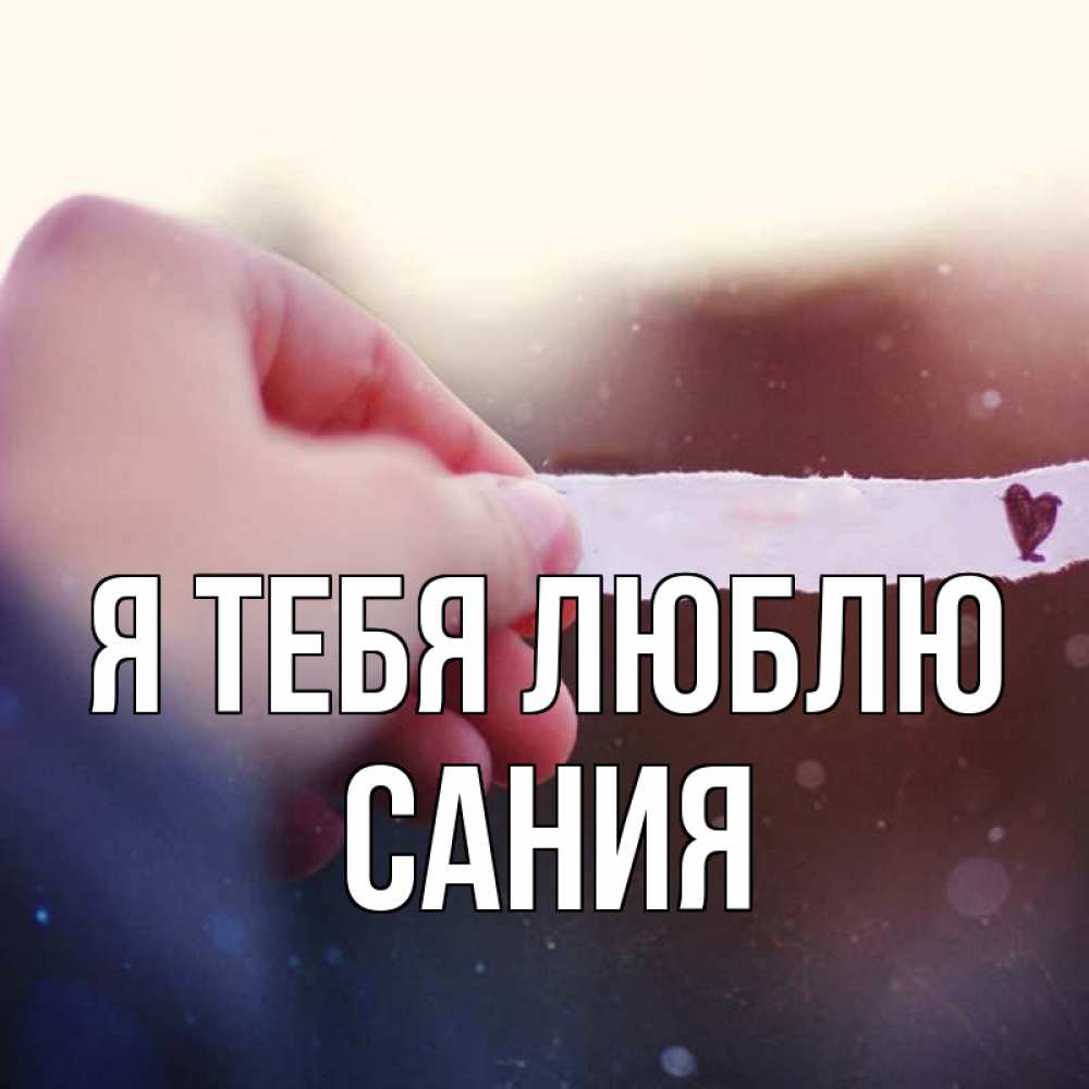 Открытка на каждый день с именем, Сания Я тебя люблю для тебя Прикольная открытка с пожеланием онлайн скачать бесплатно 