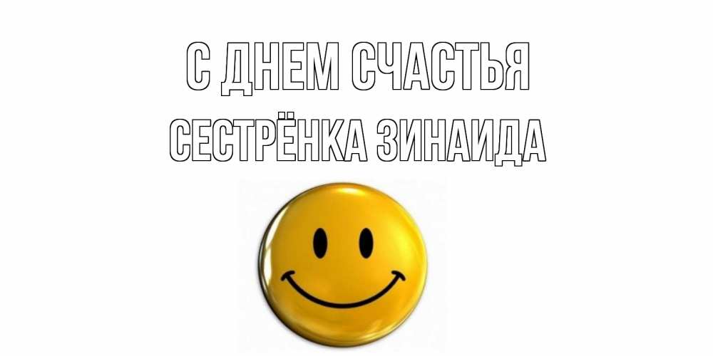 Открытка на каждый день с именем, Сестрёнка-Зинаида С днем счастья смайл Прикольная открытка с пожеланием онлайн скачать бесплатно 