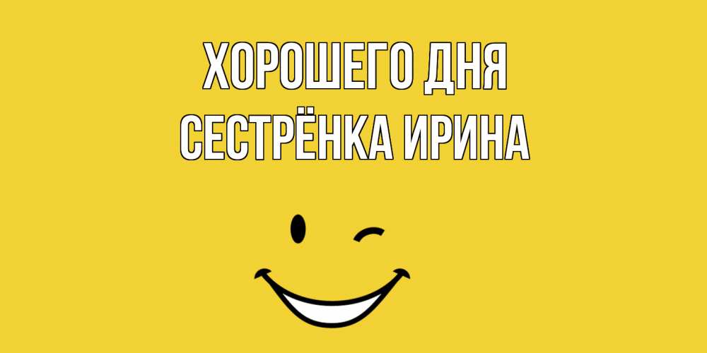Открытка на каждый день с именем, Сестрёнка-Ирина Хорошего дня позитивного дня Прикольная открытка с пожеланием онлайн скачать бесплатно 