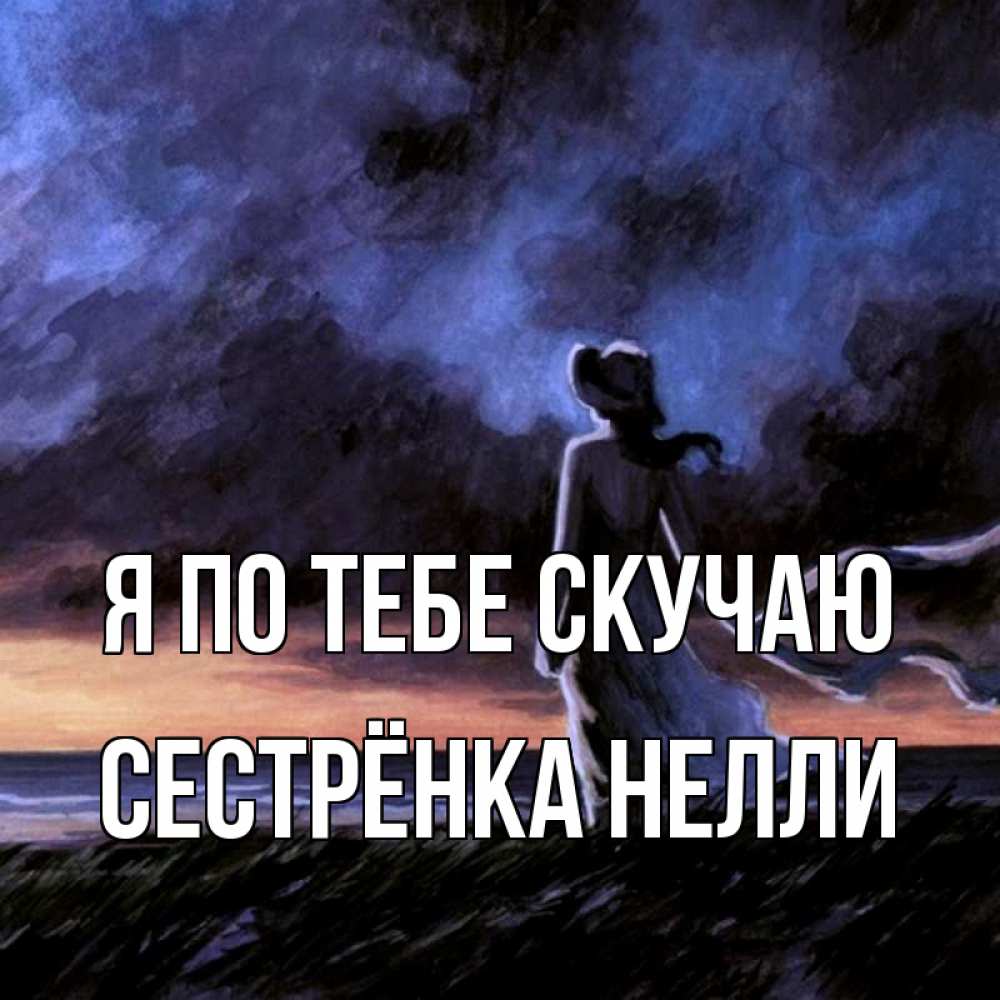 Открытка на каждый день с именем, Сестрёнка-Нелли Я по тебе скучаю тут 2 Прикольная открытка с пожеланием онлайн скачать бесплатно 