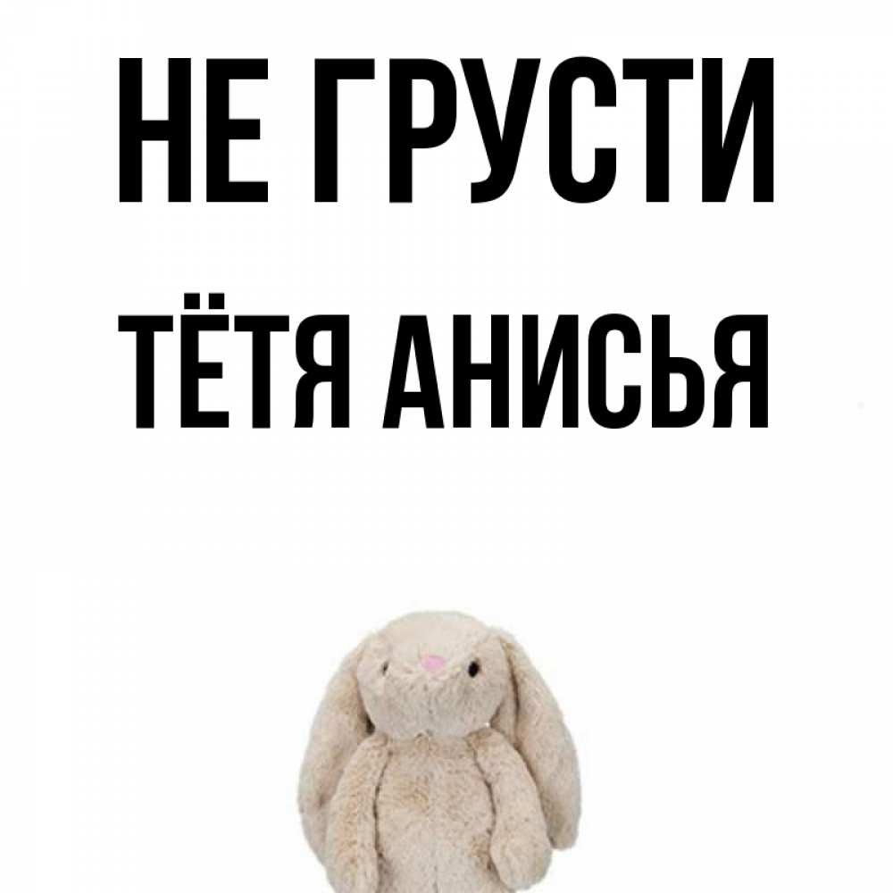 Открытка на каждый день с именем, Тётя-Анисья Не грусти детская игрушка зайчика Прикольная открытка с пожеланием онлайн скачать бесплатно 