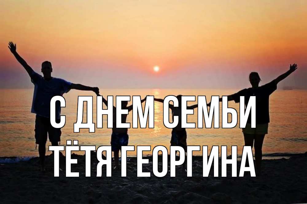 Открытка на каждый день с именем, Тётя-Георгина С днем семьи мама, папа, дети, дочка,сын, море, пляж, закат Прикольная открытка с пожеланием онлайн скачать бесплатно 