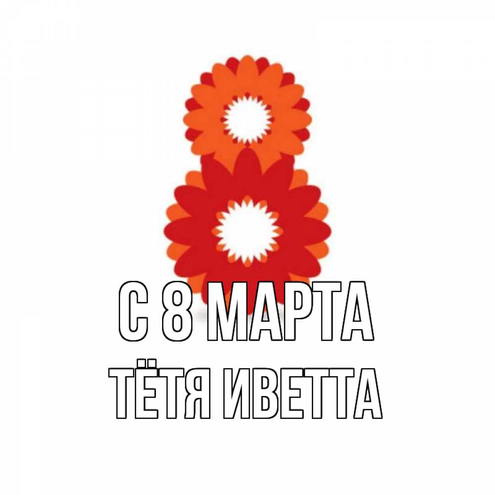 Открытка на каждый день с именем, Тётя-Иветта С 8 МАРТА восьмерка из лепестков Прикольная открытка с пожеланием онлайн скачать бесплатно 