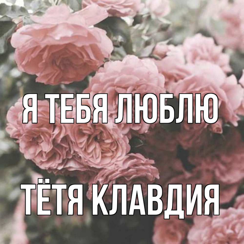 Открытка на каждый день с именем, Тётя-Клавдия Я тебя люблю розы 3 Прикольная открытка с пожеланием онлайн скачать бесплатно 