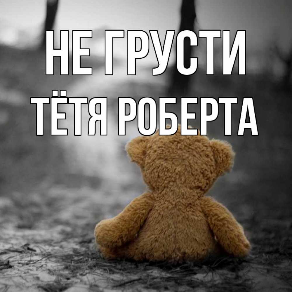 Открытка на каждый день с именем, Тётя-Роберта Не грусти медведь со спин Прикольная открытка с пожеланием онлайн скачать бесплатно 