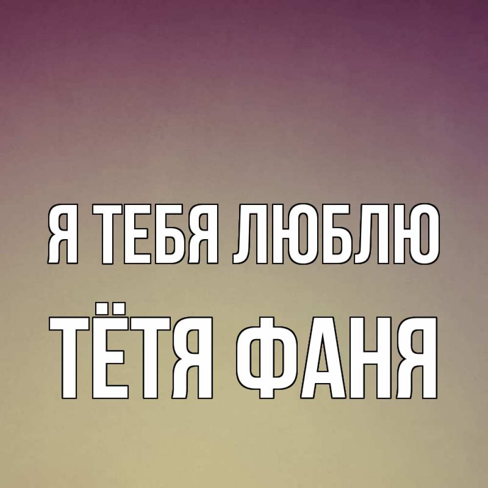 Открытка на каждый день с именем, Тётя-Фаня Я тебя люблю для любимой Прикольная открытка с пожеланием онлайн скачать бесплатно 