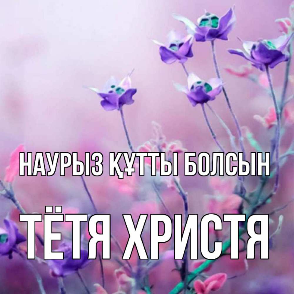 Открытка на каждый день с именем, Тётя-Христя Наурыз құтты болсын наурыз  2 Прикольная открытка с пожеланием онлайн скачать бесплатно 
