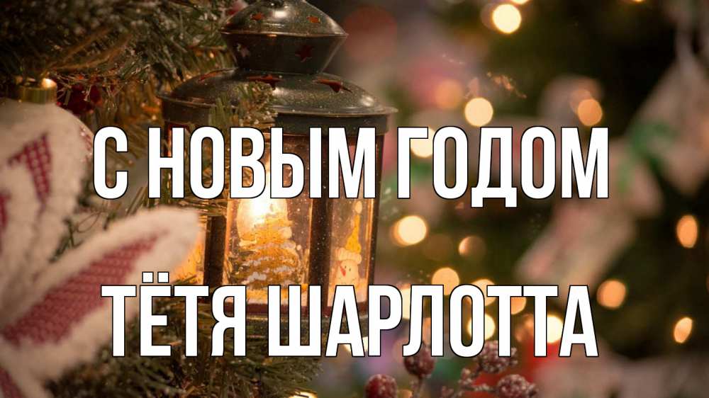 Открытка на каждый день с именем, Тётя-Шарлотта С новым годом новый год фонарик Прикольная открытка с пожеланием онлайн скачать бесплатно 