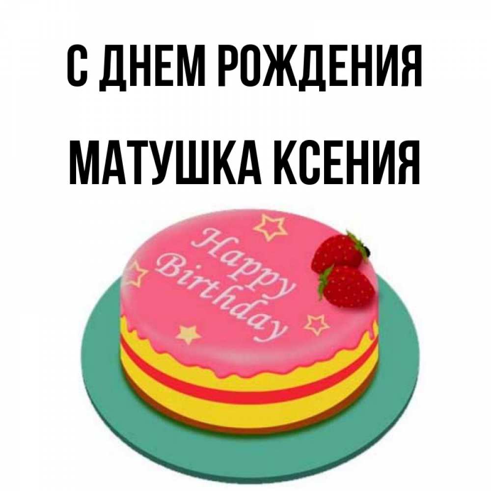 Открытка на каждый день с именем, матушка-ксения С днем рождения торт, клубника, днюха Прикольная открытка с пожеланием онлайн скачать бесплатно 