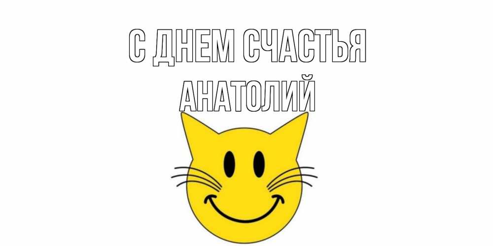 Открытка на каждый день с именем, Анатолий С днем счастья кот, улыбка Прикольная открытка с пожеланием онлайн скачать бесплатно 