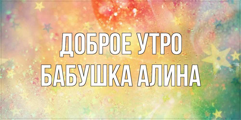 Открытка на каждый день с именем, Бабушка-Алина Доброе утро красивая открытка с пожеланиями добрейшего утра Прикольная открытка с пожеланием онлайн скачать бесплатно 