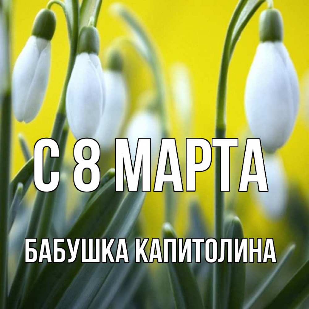 Открытка на каждый день с именем, Бабушка-Капитолина С 8 МАРТА весенние цветы Прикольная открытка с пожеланием онлайн скачать бесплатно 