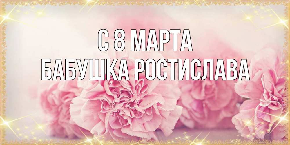 Открытка на каждый день с именем, Бабушка-Ростислава С 8 марта розовые цветы на международный женский день Прикольная открытка с пожеланием онлайн скачать бесплатно 