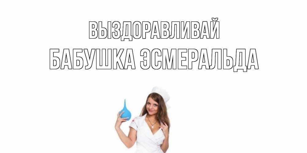 Открытка на каждый день с именем, Бабушка-Эсмеральда Выздоравливай клизма Прикольная открытка с пожеланием онлайн скачать бесплатно 