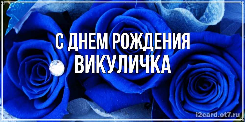 Открытка на каждый день с именем, Викуличка С днем рождения синие розы в росе Прикольная открытка с пожеланием онлайн скачать бесплатно 