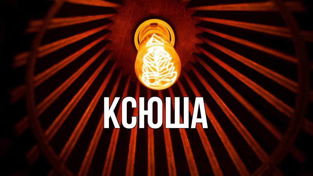 Открытка на каждый день с именем, Ксюша Главная лампа Прикольная открытка с пожеланием онлайн скачать бесплатно 