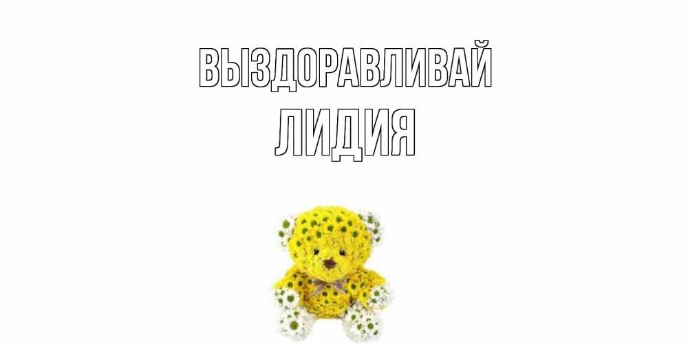 Открытка на каждый день с именем, Лидия Выздоравливай мишка Прикольная открытка с пожеланием онлайн скачать бесплатно 