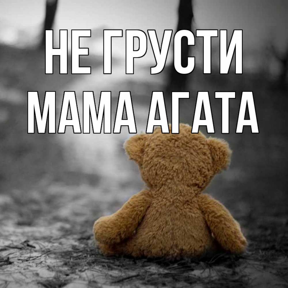 Открытка на каждый день с именем, Мама-Агата Не грусти медведь со спин Прикольная открытка с пожеланием онлайн скачать бесплатно 