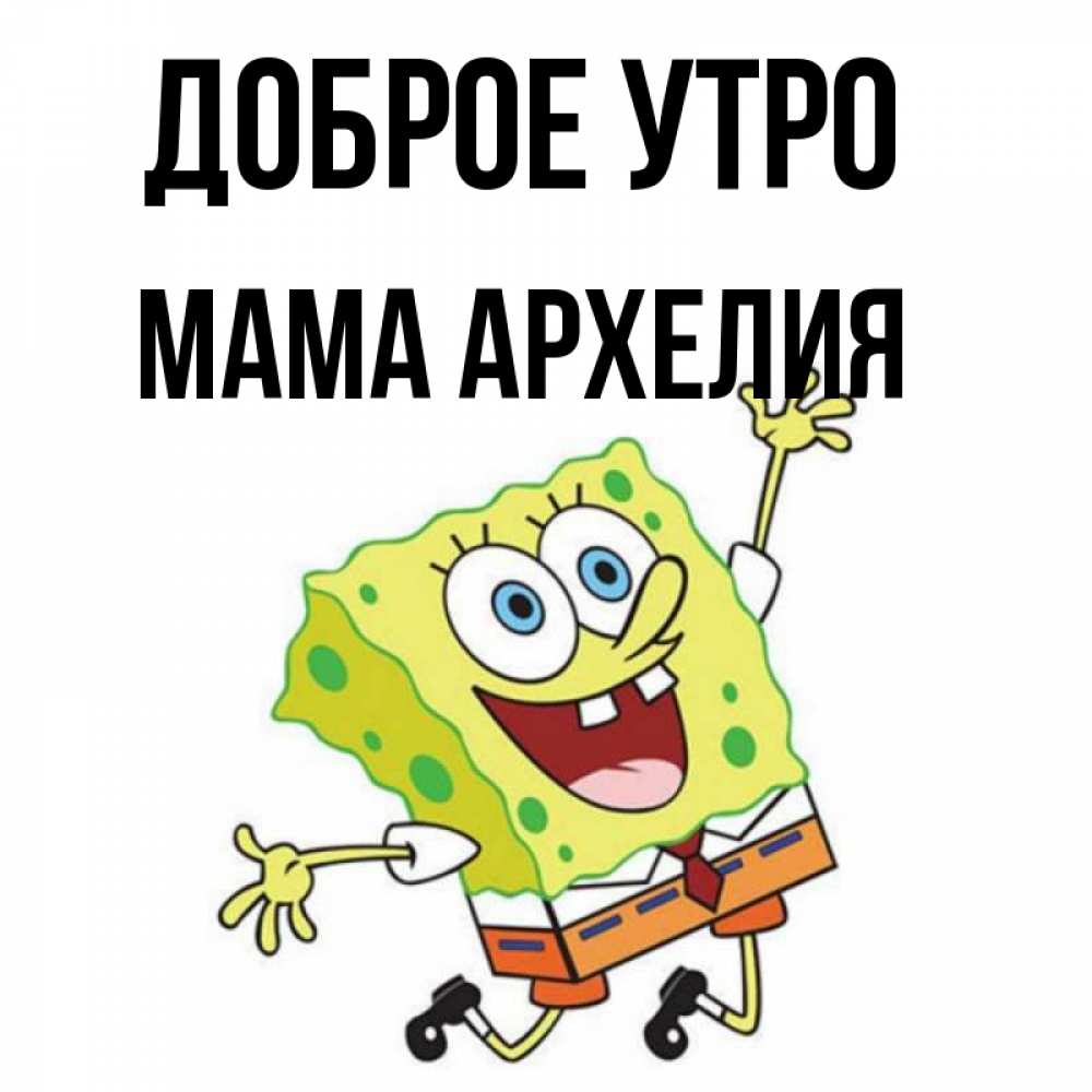 Открытка на каждый день с именем, Мама-Архелия Доброе утро улыбающийся спанч Боб Прикольная открытка с пожеланием онлайн скачать бесплатно 