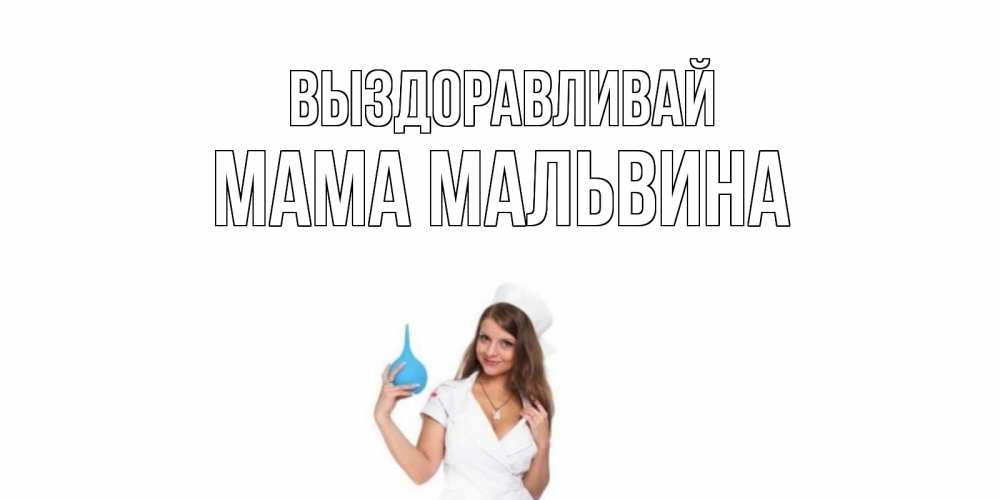 Открытка на каждый день с именем, Мама-Мальвина Выздоравливай клизма Прикольная открытка с пожеланием онлайн скачать бесплатно 