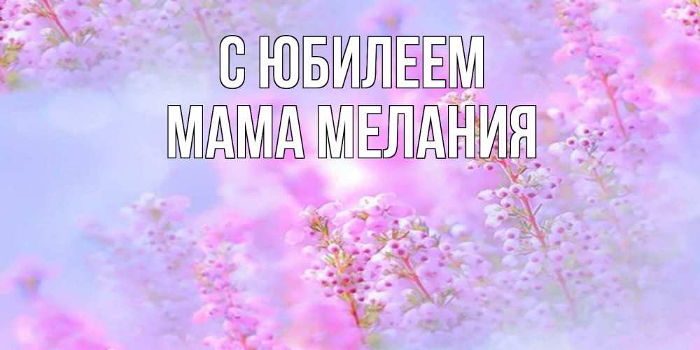Открытка на каждый день с именем, Мама-Мелания С юбилеем красивая открытка с мелкими цветами Прикольная открытка с пожеланием онлайн скачать бесплатно 